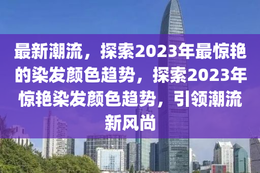 最新潮流，探索2023年最惊艳的染发颜色趋势，探索2023年惊艳染发颜色趋势，引领潮流新风尚