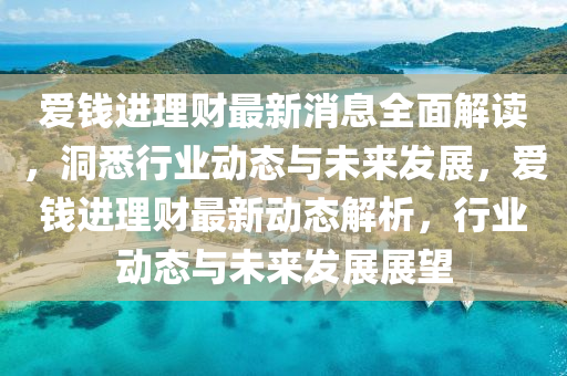 爱钱进理财最新消息全面解读，洞悉行业动态与未来发展，爱钱进理财最新动态解析，行业动态与未来发展展望