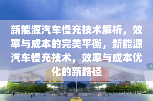 新能源汽车慢充技术解析，效率与成本的完美平衡，新能源汽车慢充技术，效率与成本优化的新路径