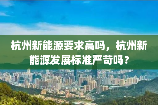 杭州新能源要求高吗，杭州新能源发展标准严苛吗？