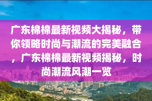 广东棉棉最新视频大揭秘，带你领略时尚与潮流的完美融合，广东棉棉最新视频揭秘，时尚潮流风潮一览