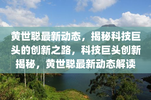 黄世聪最新动态，揭秘科技巨头的创新之路，科技巨头创新揭秘，黄世聪最新动态解读