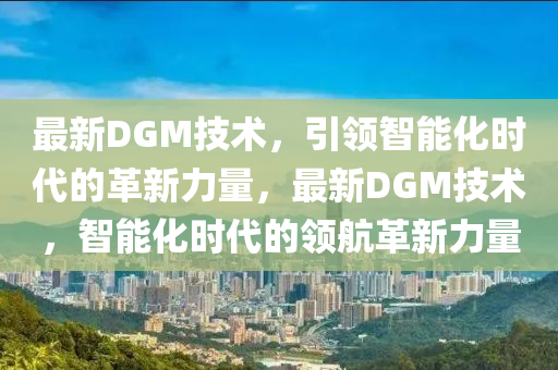 最新DGM技术，引领智能化时代的革新力量，最新DGM技术，智能化时代的领航革新力量