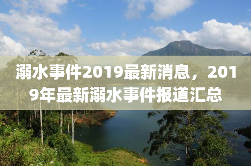 溺水事件2019最新消息，2019年最新溺水事件报道汇总