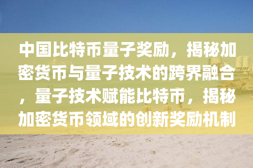 中国比特币量子奖励，揭秘加密货币与量子技术的跨界融合，量子技术赋能比特币，揭秘加密货币领域的创新奖励机制