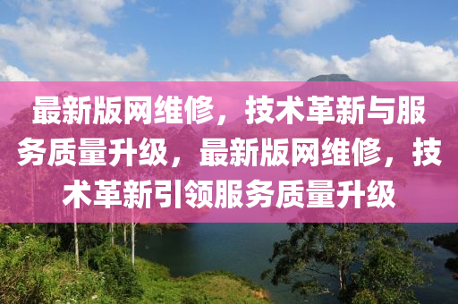 最新版网维修，技术革新与服务质量升级，最新版网维修，技术革新引领服务质量升级