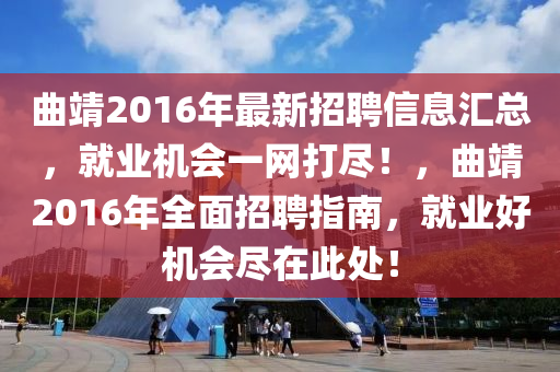 曲靖2016年最新招聘信息汇总，就业机会一网打尽！，曲靖2016年全面招聘指南，就业好机会尽在此处！