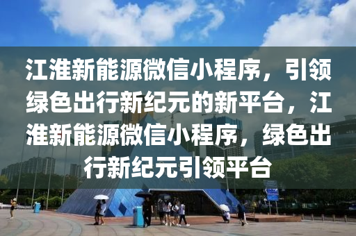 江淮新能源微信小程序，引领绿色出行新纪元的新平台，江淮新能源微信小程序，绿色出行新纪元引领平台