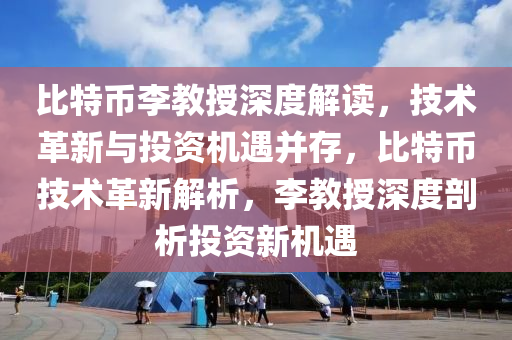 比特币李教授深度解读，技术革新与投资机遇并存，比特币技术革新解析，李教授深度剖析投资新机遇