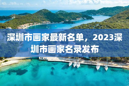 深圳市画家最新名单，2023深圳市画家名录发布