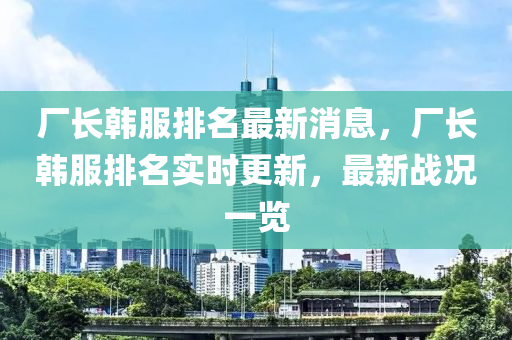 厂长韩服排名最新消息，厂长韩服排名实时更新，最新战况一览