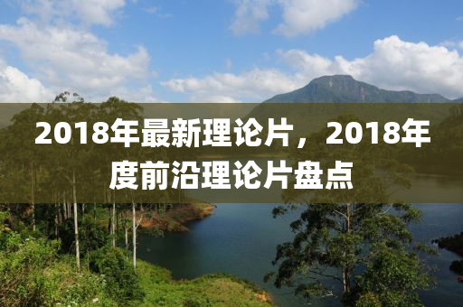 2018年最新理论片，2018年度前沿理论片盘点