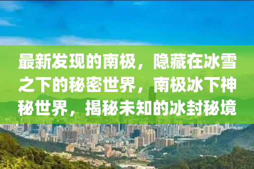 最新发现的南极，隐藏在冰雪之下的秘密世界，南极冰下神秘世界，揭秘未知的冰封秘境