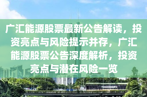 广汇能源股票最新公告解读，投资亮点与风险提示并存，广汇能源股票公告深度解析，投资亮点与潜在风险一览