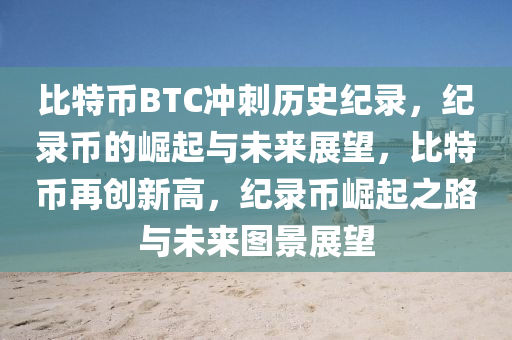 比特币BTC冲刺历史纪录，纪录币的崛起与未来展望，比特币再创新高，纪录币崛起之路与未来图景展望