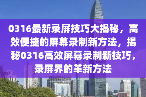 0316最新录屏技巧大揭秘，高效便捷的屏幕录制新方法，揭秘0316高效屏幕录制新技巧，录屏界的革新方法