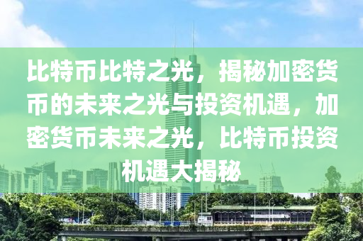 比特币比特之光，揭秘加密货币的未来之光与投资机遇，加密货币未来之光，比特币投资机遇大揭秘