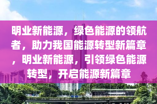 明业新能源，绿色能源的领航者，助力我国能源转型新篇章，明业新能源，引领绿色能源转型，开启能源新篇章