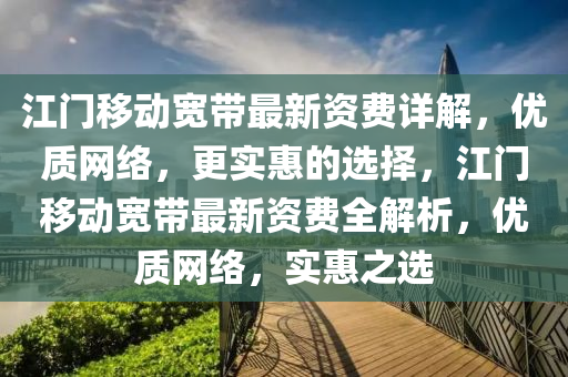 江门移动宽带最新资费详解，优质网络，更实惠的选择，江门移动宽带最新资费全解析，优质网络，实惠之选