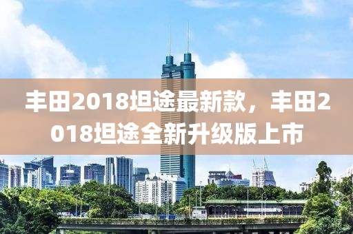 丰田2018坦途最新款，丰田2018坦途全新升级版上市