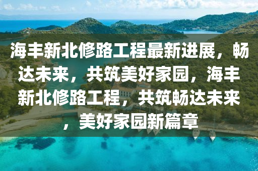 海丰新北修路工程最新进展，畅达未来，共筑美好家园，海丰新北修路工程，共筑畅达未来，美好家园新篇章