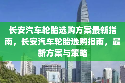 长安汽车轮胎选购方案最新指南，长安汽车轮胎选购指南，最新方案与策略