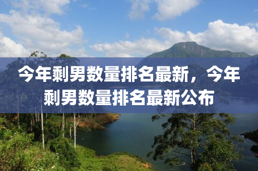 今年剩男数量排名最新，今年剩男数量排名最新公布