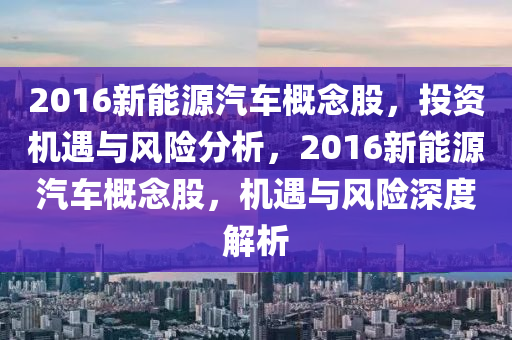 2016新能源汽车概念股，投资机遇与风险分析，2016新能源汽车概念股，机遇与风险深度解析