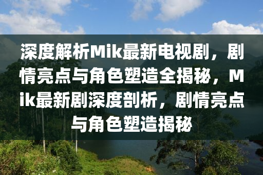 深度解析Mik最新电视剧，剧情亮点与角色塑造全揭秘，Mik最新剧深度剖析，剧情亮点与角色塑造揭秘