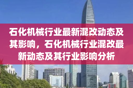 石化机械行业最新混改动态及其影响，石化机械行业混改最新动态及其行业影响分析