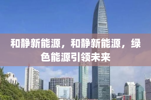 和静新能源，和静新能源，绿色能源引领未来