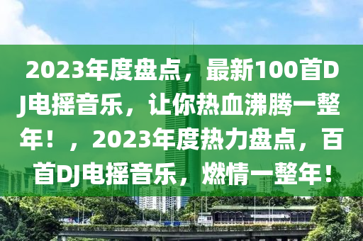 2023年度盘点，最新100首DJ电摇音乐，让你热血沸腾一整年！，2023年度热力盘点，百首DJ电摇音乐，燃情一整年！