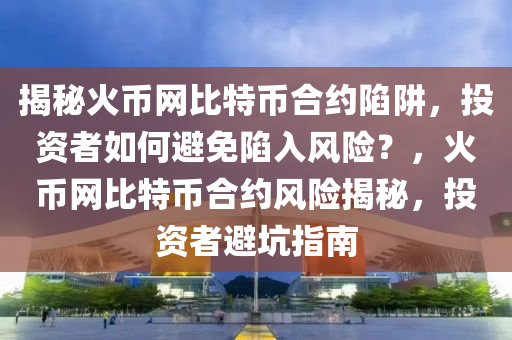 揭秘火币网比特币合约陷阱，投资者如何避免陷入风险？，火币网比特币合约风险揭秘，投资者避坑指南