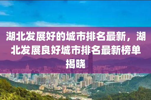 湖北发展好的城市排名最新，湖北发展良好城市排名最新榜单揭晓