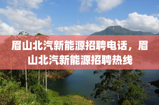 眉山北汽新能源招聘电话，眉山北汽新能源招聘热线