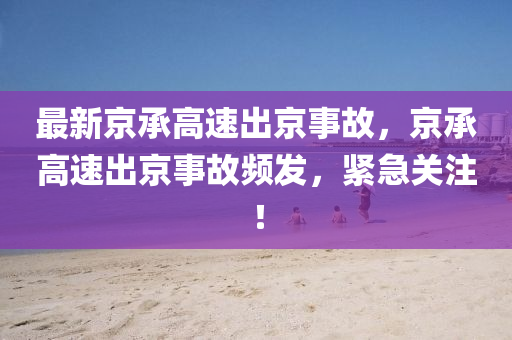 最新京承高速出京事故，京承高速出京事故频发，紧急关注！