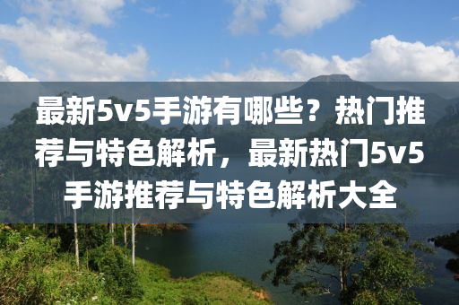 最新5v5手游有哪些？热门推荐与特色解析，最新热门5v5手游推荐与特色解析大全