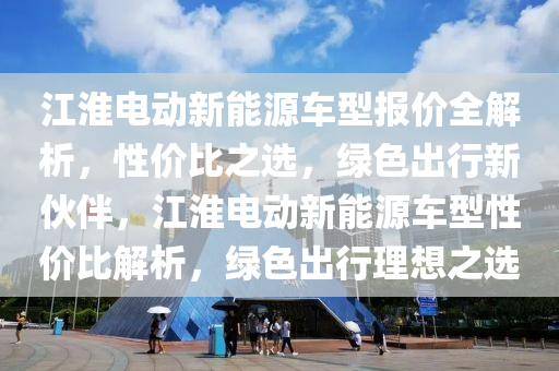 江淮电动新能源车型报价全解析，性价比之选，绿色出行新伙伴，江淮电动新能源车型性价比解析，绿色出行理想之选