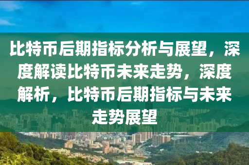 比特币后期指标分析与展望，深度解读比特币未来走势，深度解析，比特币后期指标与未来走势展望