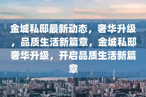 金城私邸最新动态，奢华升级，品质生活新篇章，金城私邸奢华升级，开启品质生活新篇章