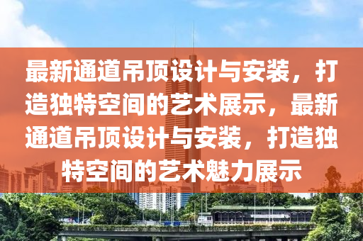 最新通道吊顶设计与安装，打造独特空间的艺术展示，最新通道吊顶设计与安装，打造独特空间的艺术魅力展示