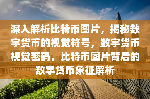 深入解析比特币图片，揭秘数字货币的视觉符号，数字货币视觉密码，比特币图片背后的数字货币象征解析