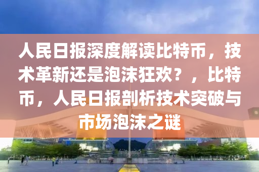 人民日报深度解读比特币，技术革新还是泡沫狂欢？，比特币，人民日报剖析技术突破与市场泡沫之谜