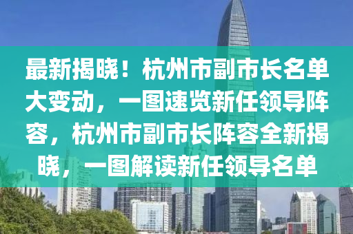 最新揭晓！杭州市副市长名单大变动，一图速览新任领导阵容，杭州市副市长阵容全新揭晓，一图解读新任领导名单