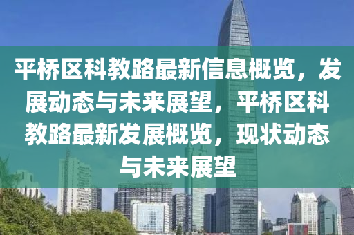 平桥区科教路最新信息概览，发展动态与未来展望，平桥区科教路最新发展概览，现状动态与未来展望