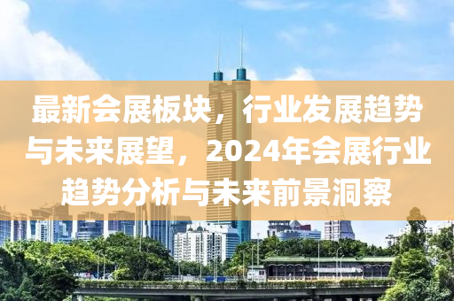 最新会展板块，行业发展趋势与未来展望，2024年会展行业趋势分析与未来前景洞察