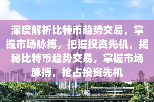 深度解析比特币趋势交易，掌握市场脉搏，把握投资先机，揭秘比特币趋势交易，掌握市场脉搏，抢占投资先机