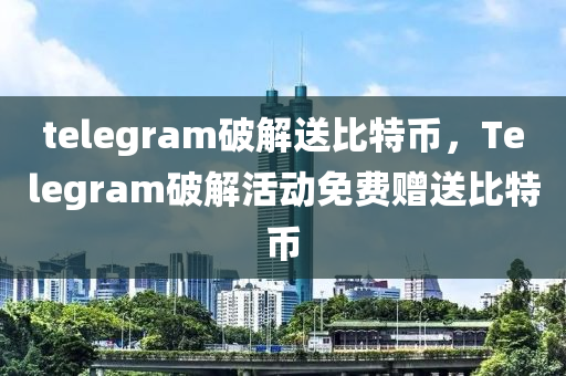 telegram破解送比特币，Telegram破解活动免费赠送比特币