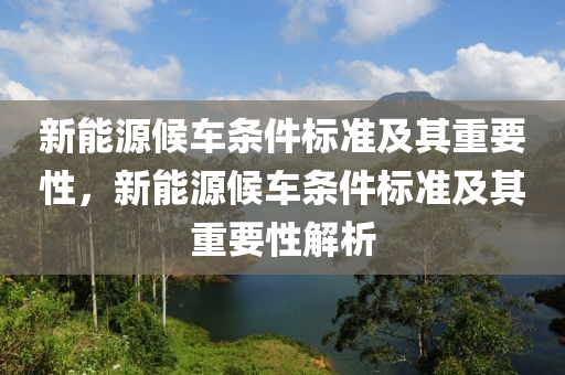 新能源候车条件标准及其重要性，新能源候车条件标准及其重要性解析