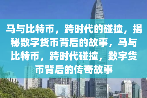 马与比特币，跨时代的碰撞，揭秘数字货币背后的故事，马与比特币，跨时代碰撞，数字货币背后的传奇故事